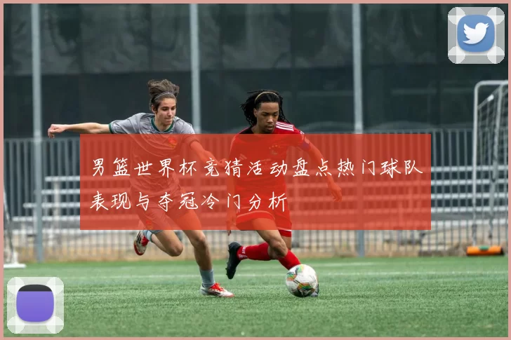 男篮世界杯竞猜活动盘点热门球队表现与夺冠冷门分析