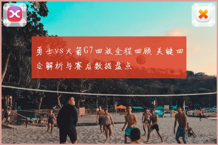 勇士vs火箭G7回放全程回顾 关键回合解析与赛后数据盘点