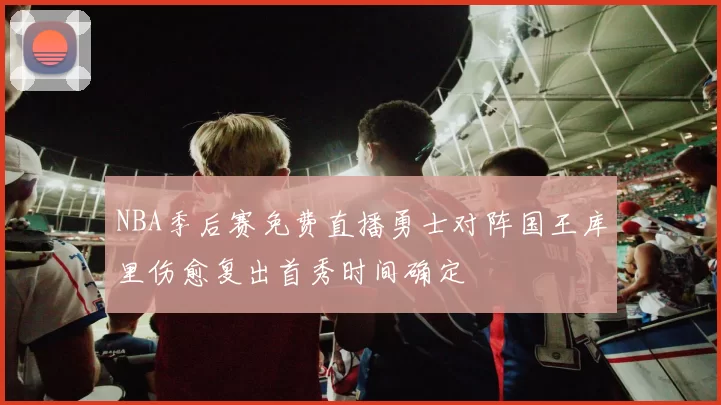 NBA季后赛免费直播勇士对阵国王库里伤愈复出首秀时间确定