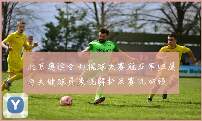 北京奥运会曲棍球决赛冠亚军归属与关键球员表现解析及赛况回顾