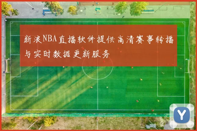 新浪NBA直播软件提供高清赛事转播与实时数据更新服务
