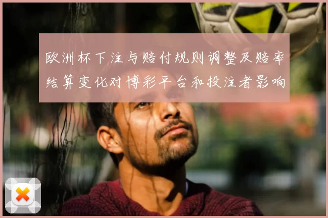 欧洲杯下注与赔付规则调整及赔率结算变化对博彩平台和投注者影响