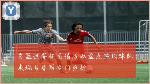 男篮世界杯竞猜活动盘点热门球队表现与夺冠冷门分析