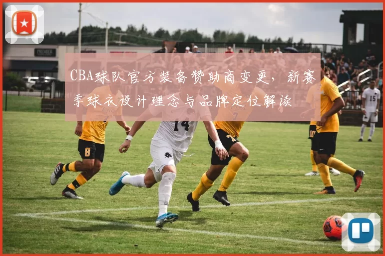 CBA球队官方装备赞助商变更,新赛季球衣设计理念与品牌定位解读