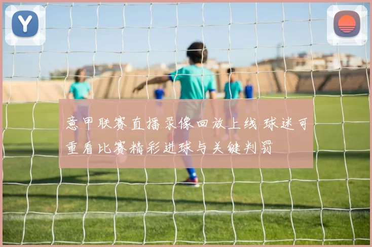 意甲联赛直播录像回放上线 球迷可重看比赛精彩进球与关键判罚