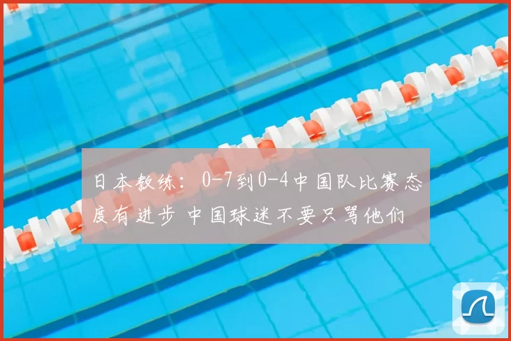 日本教练:0-7到0-4中国队比赛态度有进步 中国球迷不要只骂他们