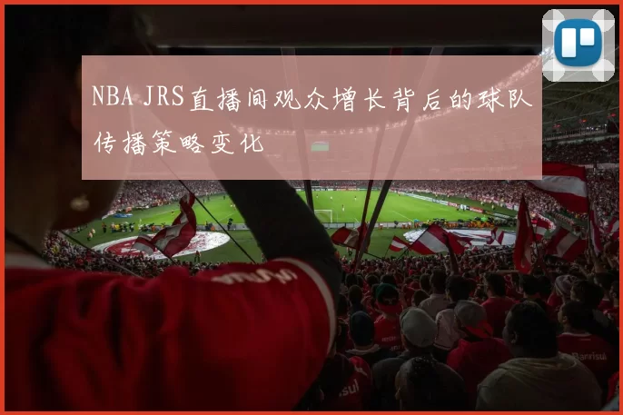 NBA JRS直播间观众增长背后的球队传播策略变化