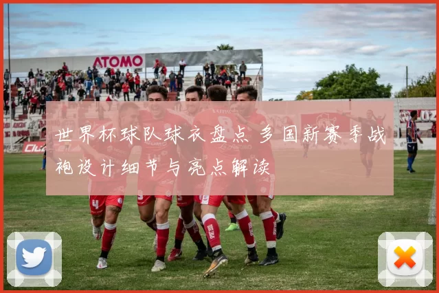 世界杯球队球衣盘点 多国新赛季战袍设计细节与亮点解读