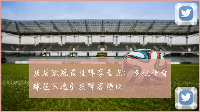 历届欧冠最佳阵容盘点:多位传奇球星入选引发阵容热议