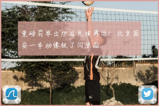 重磅罚单出炉后先横再怂：北京国安一举动像极了闫学晶