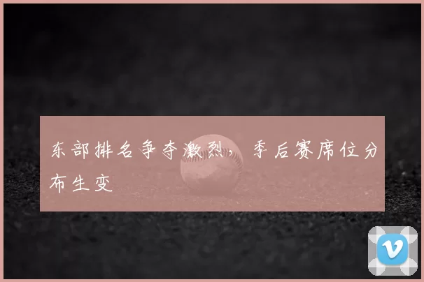 东部排名争夺激烈,季后赛席位分布生变