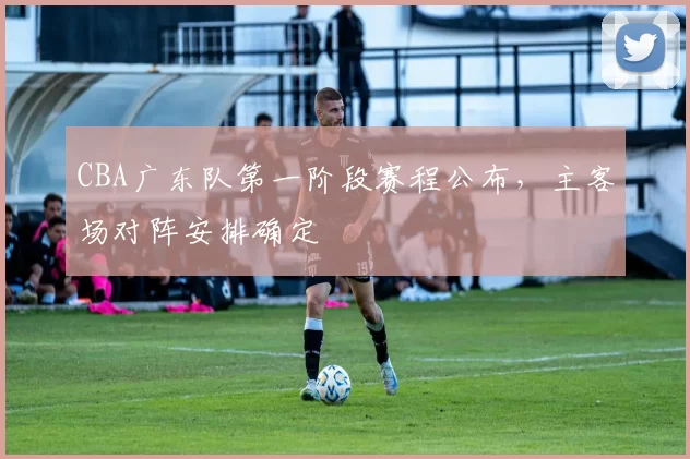 CBA广东队第一阶段赛程公布,主客场对阵安排确定