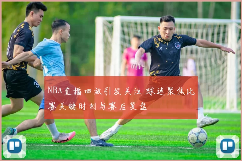 NBA直播回放引发关注 球迷聚焦比赛关键时刻与赛后复盘