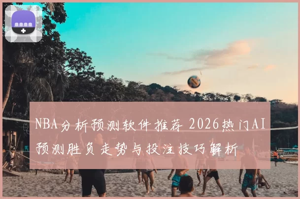 NBA分析预测软件推荐 2026热门AI预测胜负走势与投注技巧解析