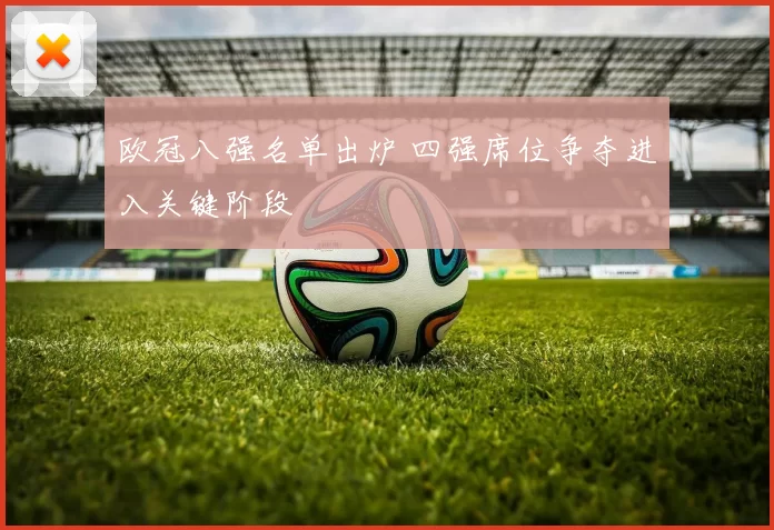 欧冠八强名单出炉 四强席位争夺进入关键阶段