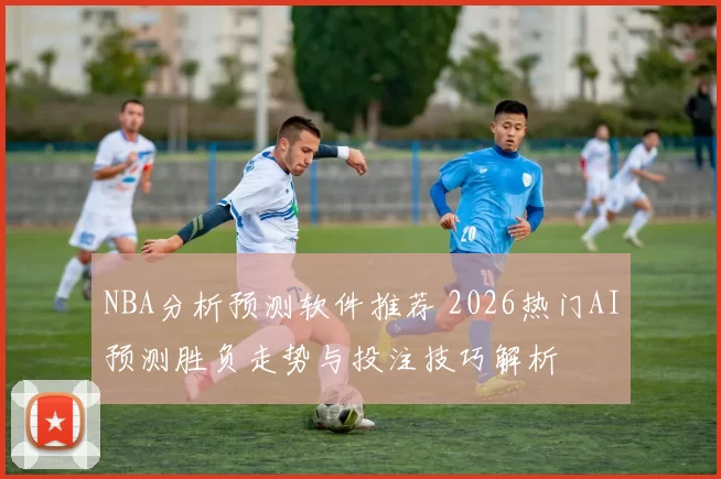 NBA分析预测软件推荐 2026热门AI预测胜负走势与投注技巧解析