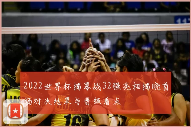 2022世界杯揭幕战32强亮相揭晓首场对决结果与晋级看点