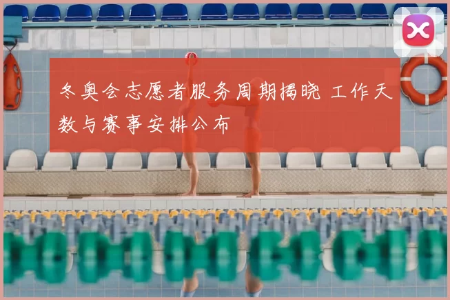 冬奥会志愿者服务周期揭晓 工作天数与赛事安排公布