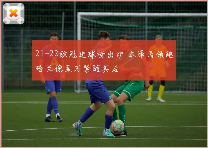 21-22欧冠进球榜出炉 本泽马领跑哈兰德莱万紧随其后