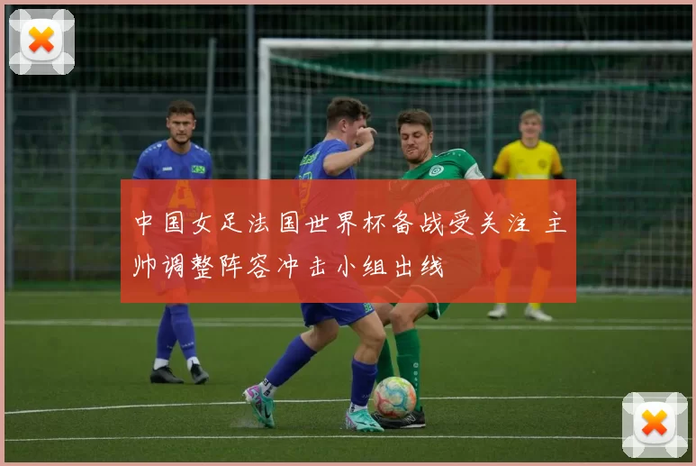中国女足法国世界杯备战受关注 主帅调整阵容冲击小组出线