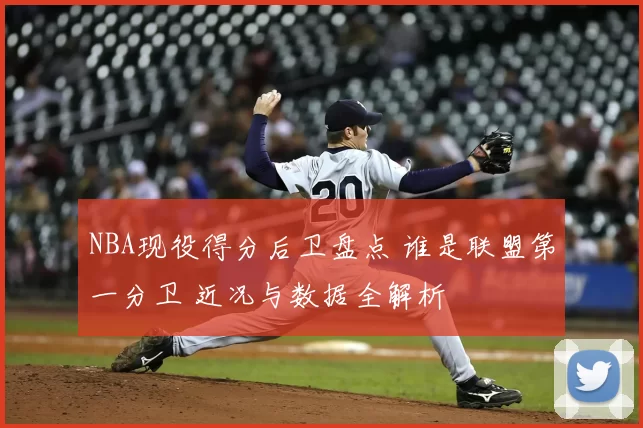 NBA现役得分后卫盘点 谁是联盟第一分卫 近况与数据全解析