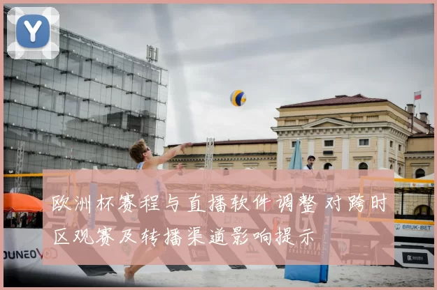 欧洲杯赛程与直播软件调整 对跨时区观赛及转播渠道影响提示