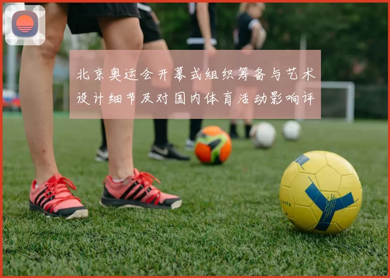北京奥运会开幕式组织筹备与艺术设计细节及对国内体育活动影响评估
