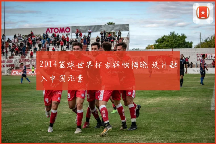 2014篮球世界杯吉祥物揭晓 设计融入中国元素