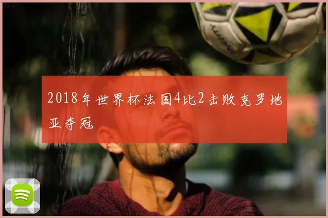 2018年世界杯法国4比2击败克罗地亚夺冠