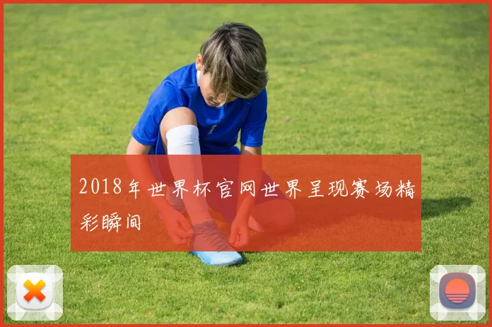 2018年世界杯官网世界呈现赛场精彩瞬间