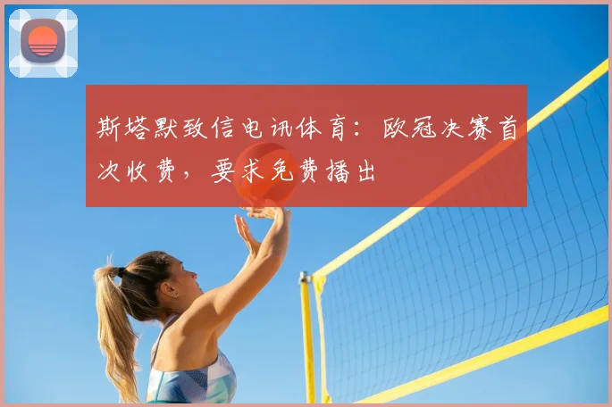 斯塔默致信电讯体育：欧冠决赛首次收费，要求免费播出