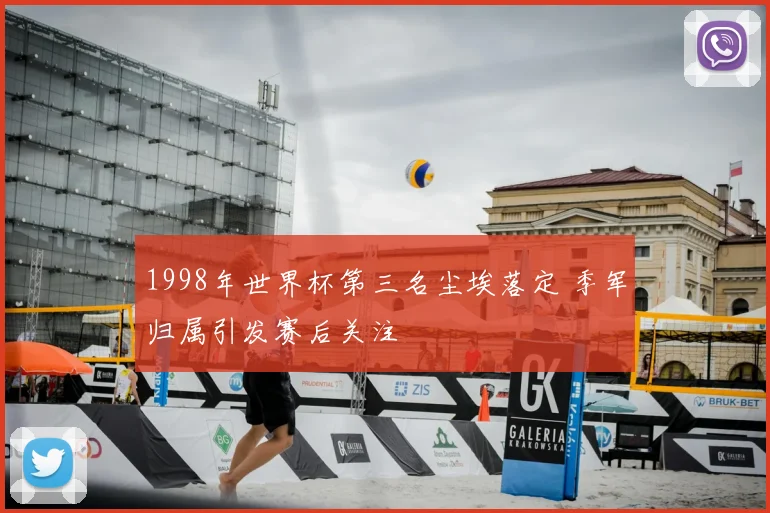 1998年世界杯第三名尘埃落定 季军归属引发赛后关注