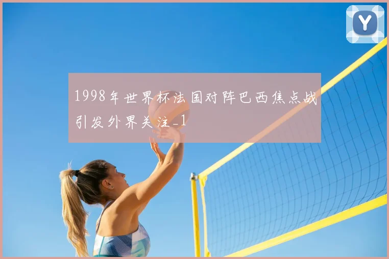 1998年世界杯法国对阵巴西焦点战引发外界关注_1