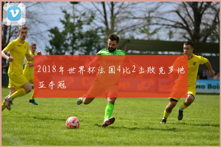 2018年世界杯法国4比2击败克罗地亚夺冠