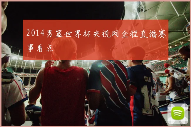 2014男篮世界杯央视网全程直播赛事看点