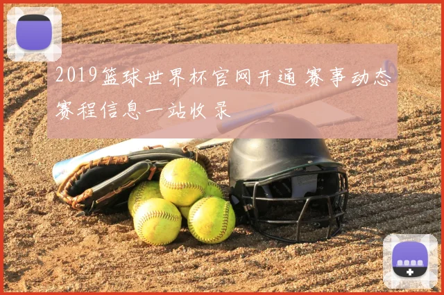 2019篮球世界杯官网开通 赛事动态赛程信息一站收录