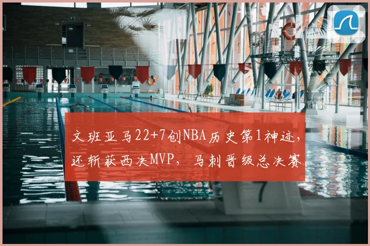 文班亚马22+7创NBA历史第1神迹，还斩获西决MVP，马刺晋级总决赛
