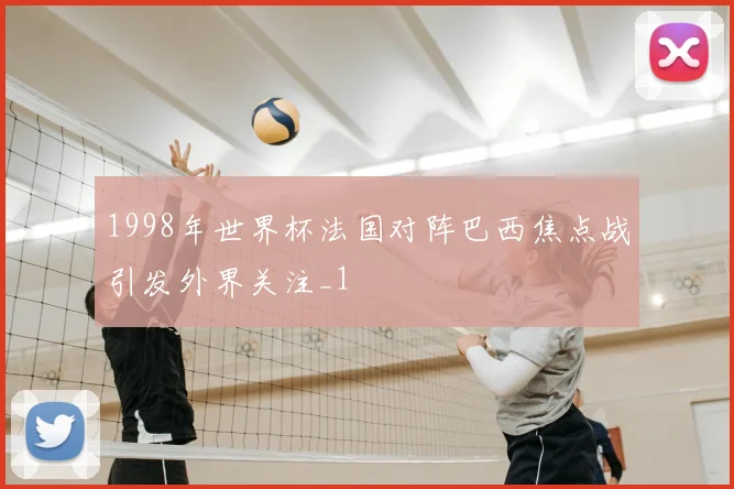 1998年世界杯法国对阵巴西焦点战引发外界关注_1